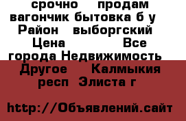 срочно!!! продам вагончик-бытовка б/у. › Район ­ выборгский › Цена ­ 60 000 - Все города Недвижимость » Другое   . Калмыкия респ.,Элиста г.